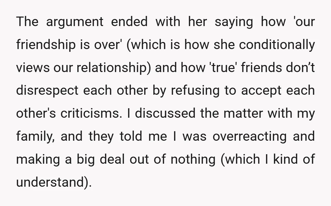 The argument ended with her saying how 'our friendship is over' (which is how she conditionally views our relationship) and how 'true' friends don’t disrespect each other by refusing to...