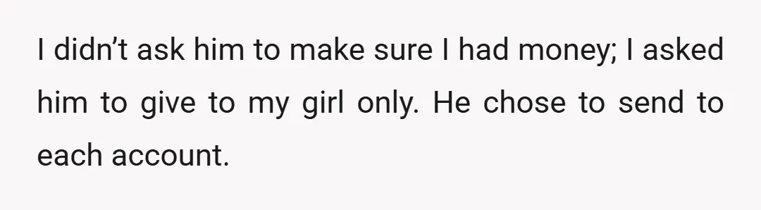 I didn’t ask him to make sure I had money; I asked him to give to my girl only. He chose to send to each account.