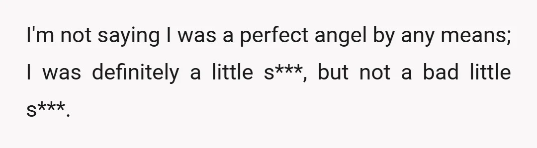 I'm not saying I was a perfect angel by any means; I was definitely a little s***, but not a bad little s***.