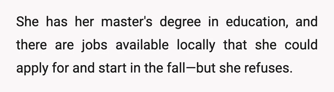 She has her master's degree in education, and there are jobs available locally that she could apply for and start in the fall—but she refuses.