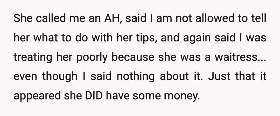 She called me an AH, said I am not allowed to tell her what to do with her tips, and again said I was treating her poorly because she was...