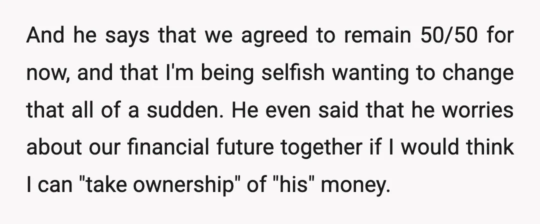 And he says that we agreed to remain 50/50 for now, and that I'm being selfish wanting to change that all of a sudden. He even said that he worries...