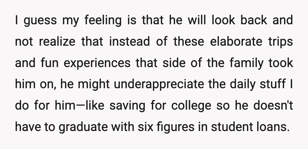 I guess my feeling is that he will look back and not realize that instead of these elaborate trips and fun experiences that side of the family took him on,...