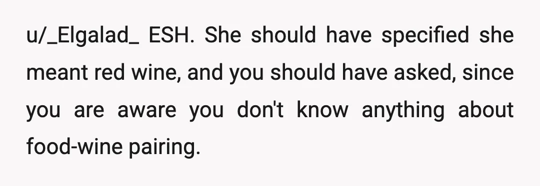 u/_Elgalad_
ESH.
She should have specified she meant red wine, and you should have asked, since you are aware you don't know anything about food-wine pairing.