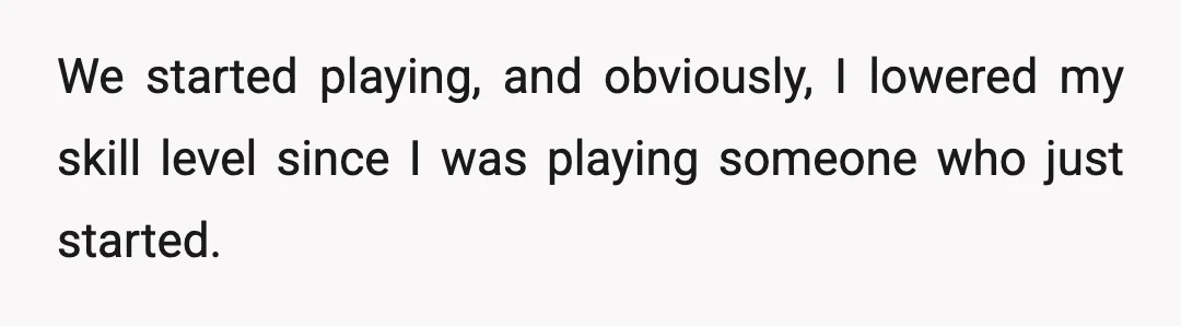 We started playing, and obviously, I lowered my skill level since I was playing someone who just started.