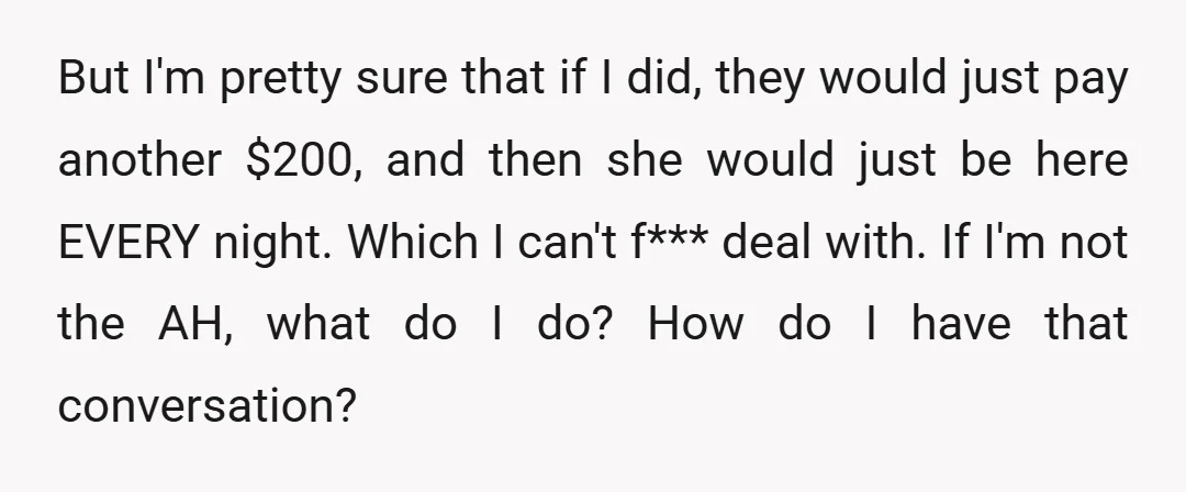 But I'm pretty sure that if I did, they would just pay another $200, and then she would just be here EVERY night. Which I can't f*** deal with. If...