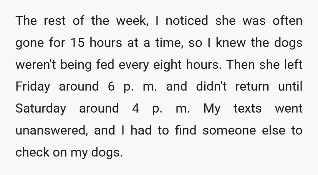 The rest of the week, I noticed she was often gone for 15 hours at a time, so I knew the dogs weren't being fed every eight hours. Then she...