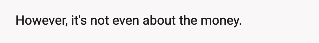 However, it's not even about the money.