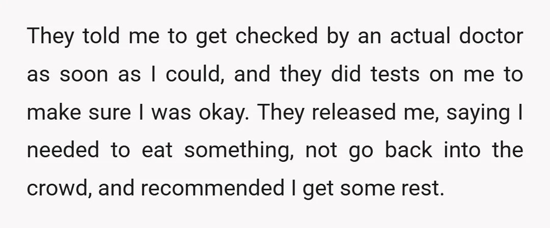 They told me to get checked by an actual doctor as soon as I could, and they did tests on me to make sure I was okay. They released me,...