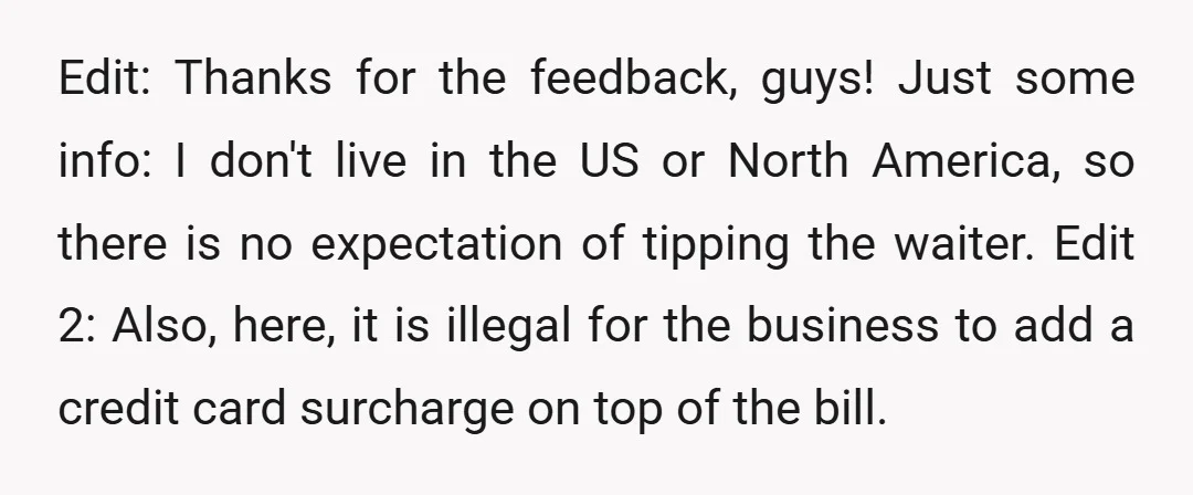 Edit: Thanks for the feedback, guys! Just some info: I don't live in the US or North America, so there is no expectation of tipping the waiter. Edit 2: Also,...