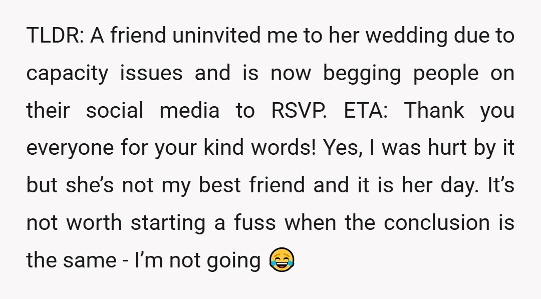 TLDR: A friend uninvited me to her wedding due to capacity issues and is now begging people on their social media to RSVP. ETA: Thank you everyone for your kind...