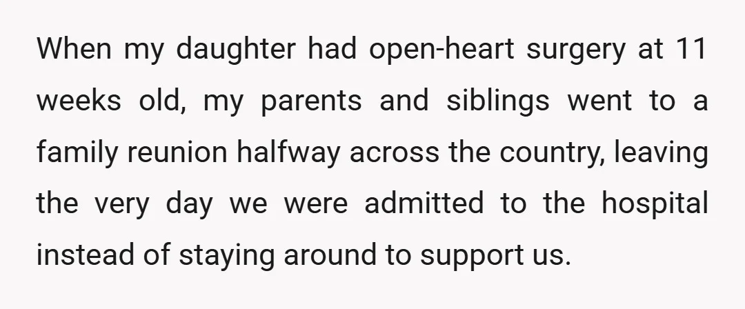 When my daughter had open-heart surgery at 11 weeks old, my parents and siblings went to a family reunion halfway across the country, leaving the very day we were admitted...
