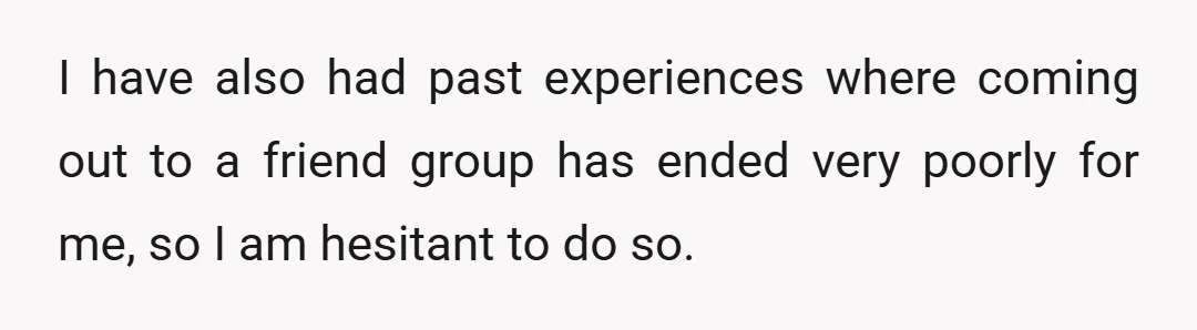 I have also had past experiences where coming out to a friend group has ended very poorly for me, so I am hesitant to do so.