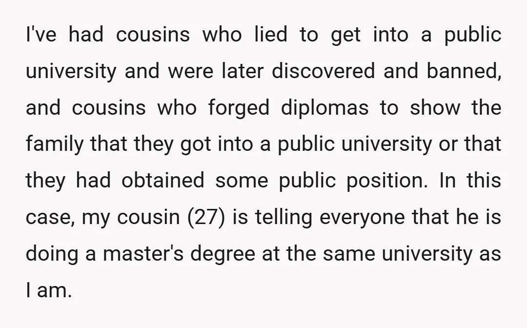 I've had cousins who lied to get into a public university and were later discovered and banned, and cousins who forged diplomas to show the family that they got into...