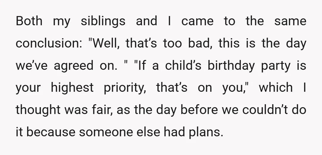 Both my siblings and I came to the same conclusion: "Well, that’s too bad, this is the day we’ve agreed on. " "If a child’s birthday party is your highest...
