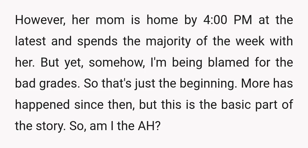 However, her mom is home by 4:00 PM at the latest and spends the majority of the week with her. But yet, somehow, I'm being blamed for the bad grades....