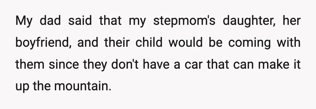 My dad said that my stepmom's daughter, her boyfriend, and their child would be coming with them since they don't have a car that can make it up the mountain.
