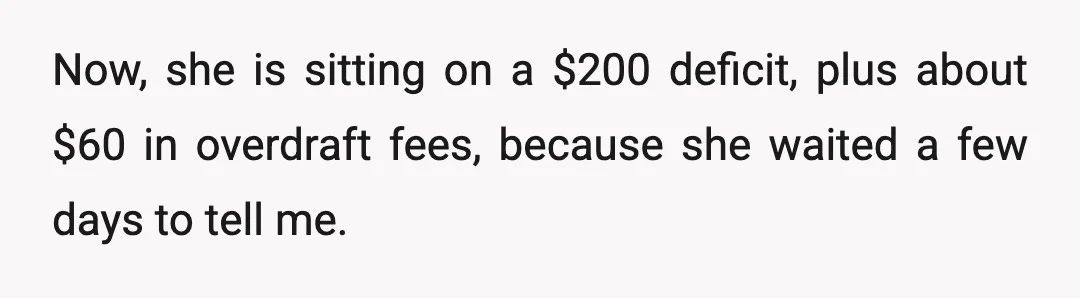 Now, she is sitting on a $200 deficit, plus about $60 in overdraft fees, because she waited a few days to tell me.
