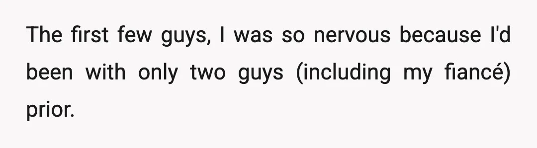 The first few guys, I was so nervous because I'd been with only two guys (including my fiancé) prior.