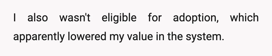I also wasn't eligible for adoption, which apparently lowered my value in the system.