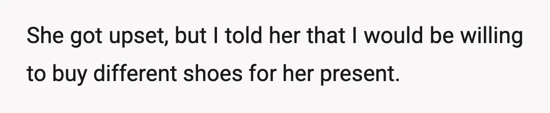 She got upset, but I told her that I would be willing to buy different shoes for her present.