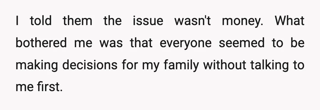 I told them the issue wasn't money. What bothered me was that everyone seemed to be making decisions for my family without talking to me first.