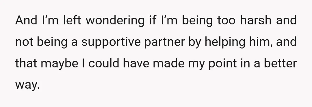 And I’m left wondering if I’m being too harsh and not being a supportive partner by helping him, and that maybe I could have made my point in a better...