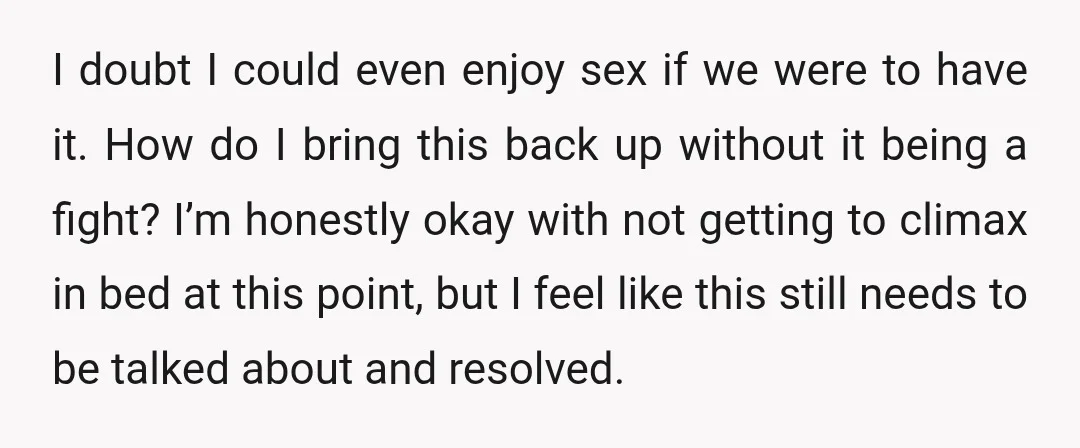 I doubt I could even enjoy sex if we were to have it. How do I bring this back up without it being a fight? I’m honestly okay with not...