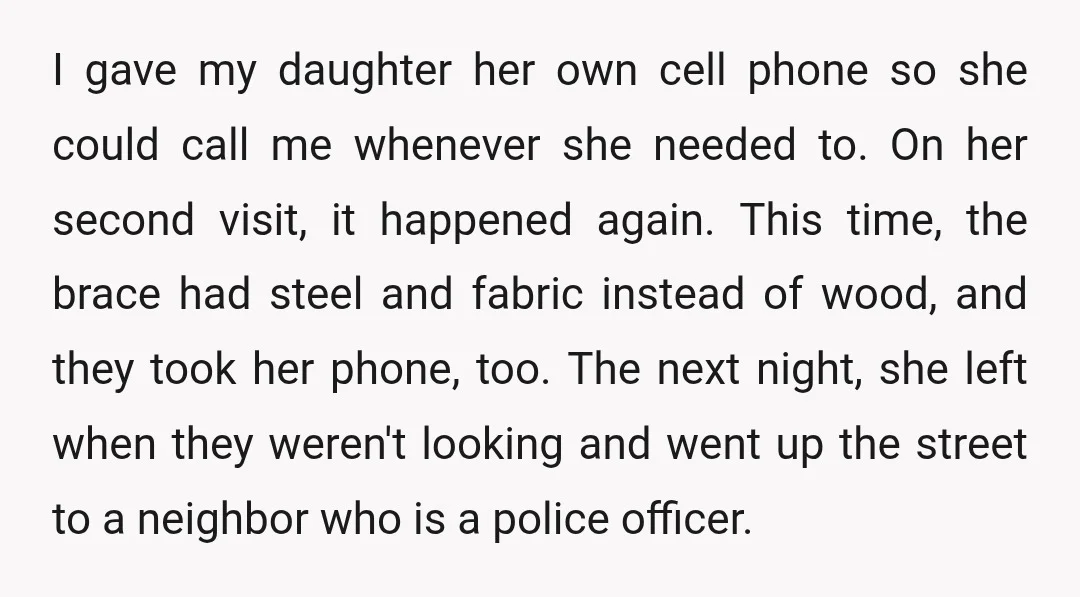 The neighbor called paramedics and her co-workers. They had to cut the brace off my daughter. My husband and his wife were arrested. They got out quickly, but they have...