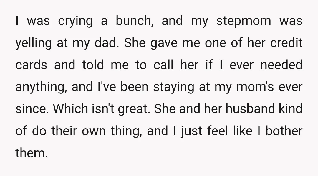 I was crying a bunch, and my stepmom was yelling at my dad. She gave me one of her credit cards and told me to call her if I ever...