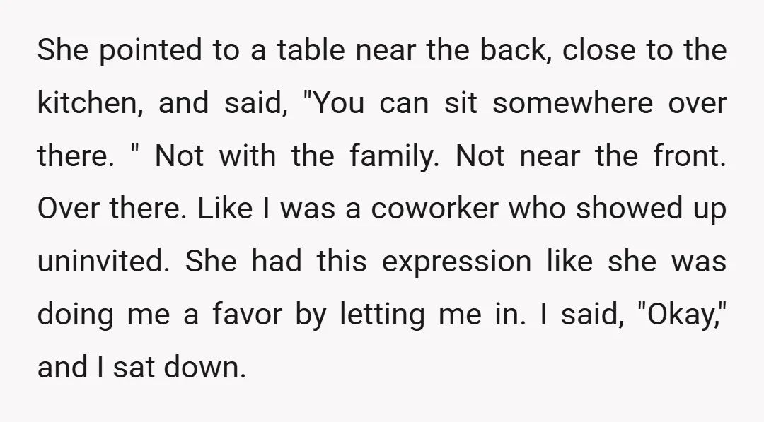 She pointed to a table near the back, close to the kitchen, and said, "You can sit somewhere over there. " Not with the family. Not near the front. Over...