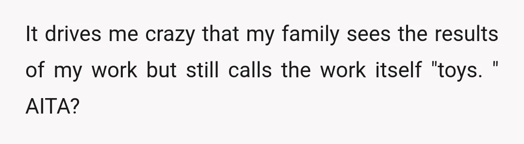 It drives me crazy that my family sees the results of my work but still calls the work itself "toys. " AITA?