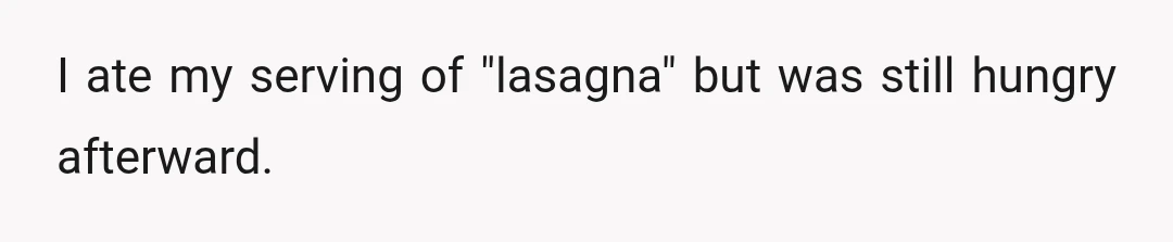 I ate my serving of "lasagna" but was still hungry afterward.