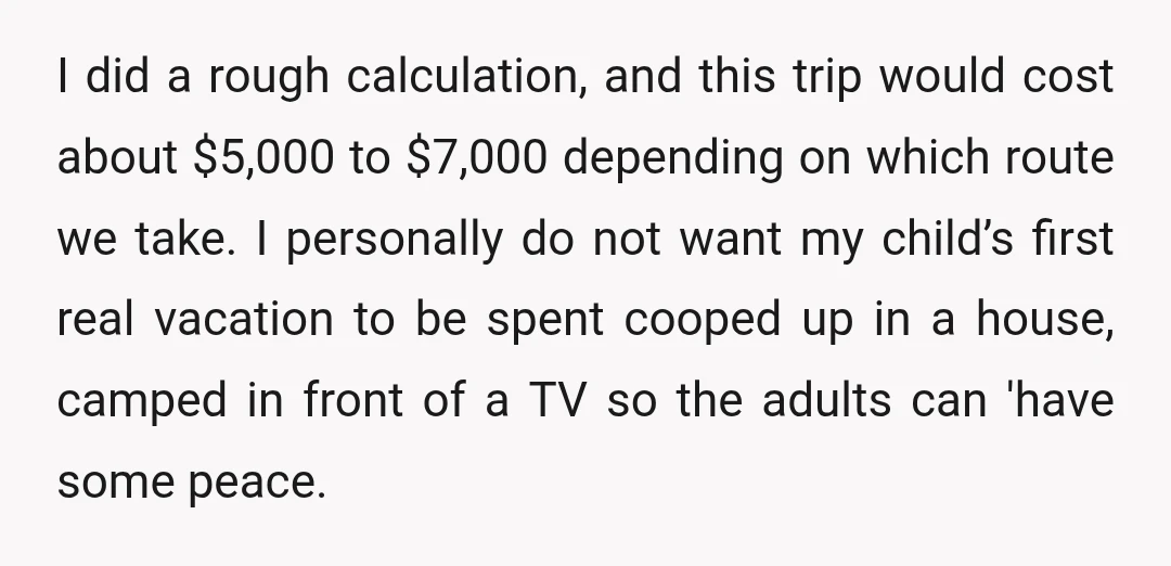 I did a rough calculation, and this trip would cost about $5,000 to $7,000 depending on which route we take. I personally do not want my child’s first real vacation...
