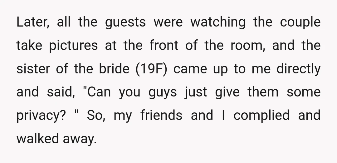 Later, all the guests were watching the couple take pictures at the front of the room, and the sister of the bride (19F) came up to me directly and said,...