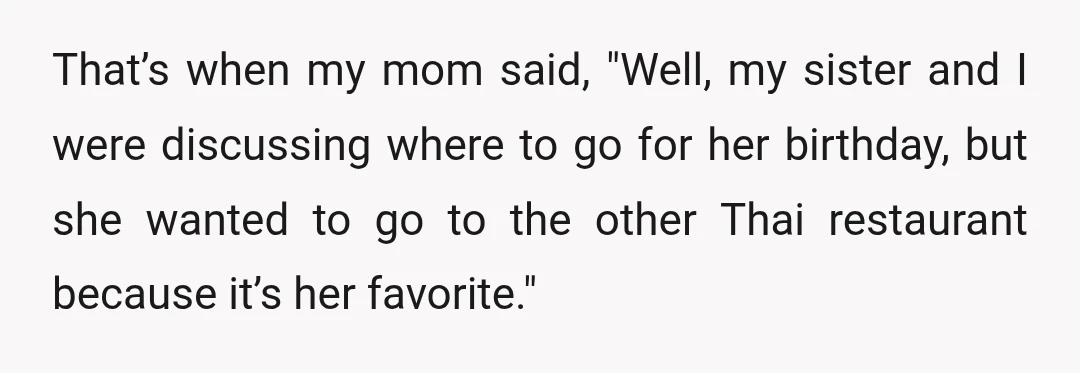 That’s when my mom said, "Well, my sister and I were discussing where to go for her birthday, but she wanted to go to the other Thai restaurant because it’s...