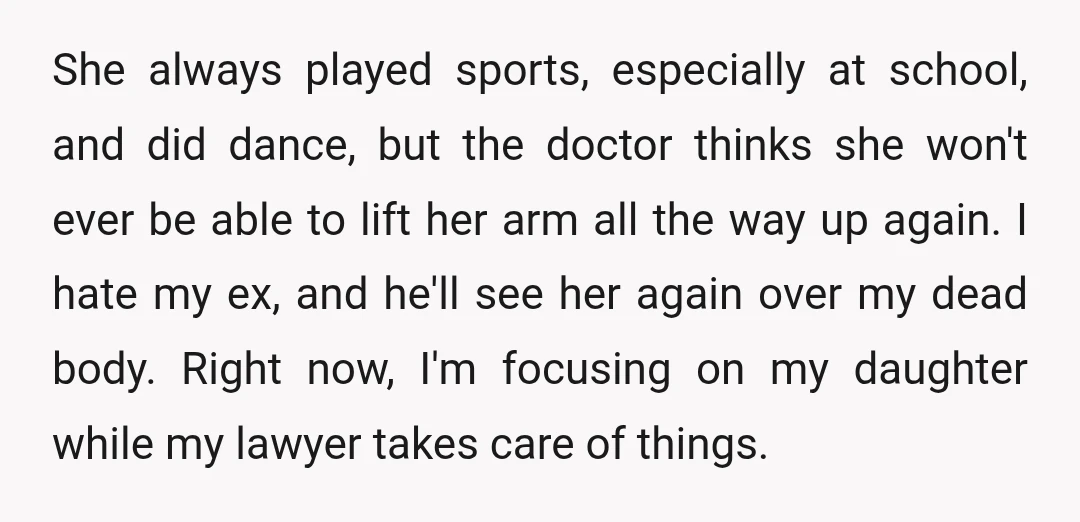 She always played sports, especially at school, and did dance, but the doctor thinks she won't ever be able to lift her arm all the way up again. I hate...