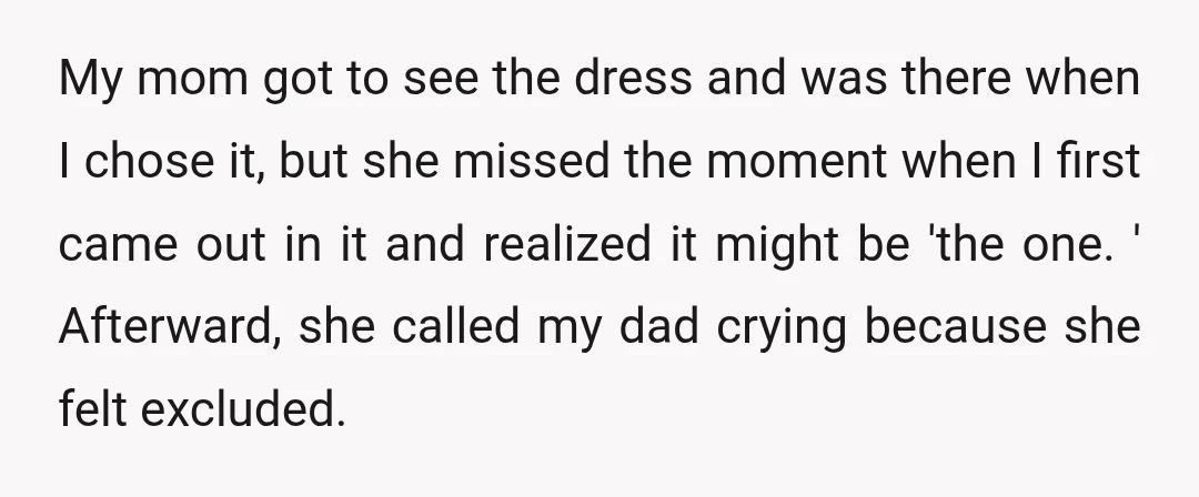 My mom got to see the dress and was there when I chose it, but she missed the moment when I first came out in it and realized it might...