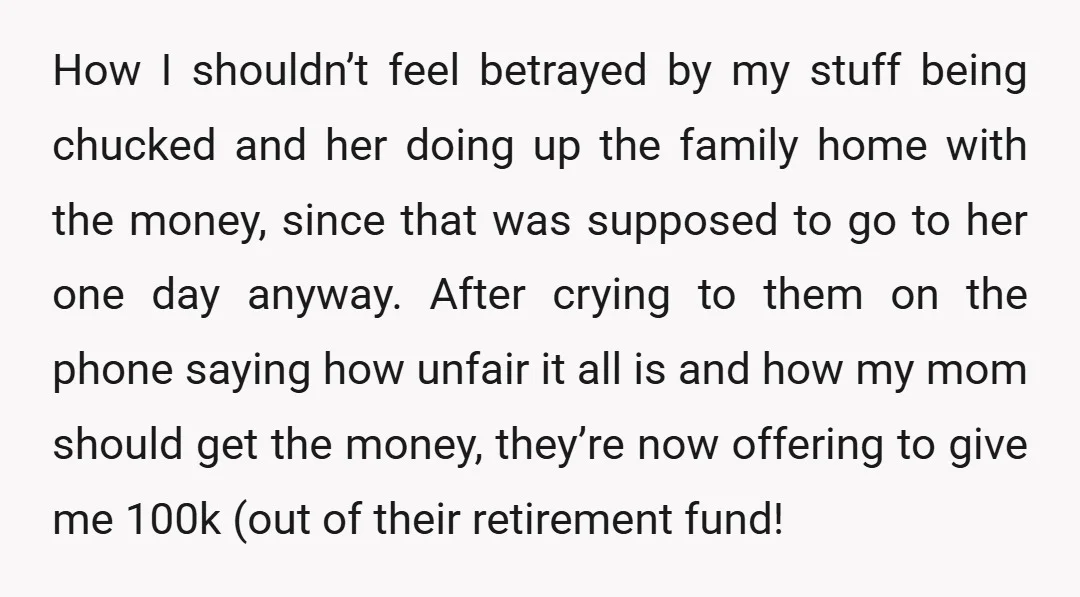 How I shouldn’t feel betrayed by my stuff being chucked and her doing up the family home with the money, since that was supposed to go to her one day...