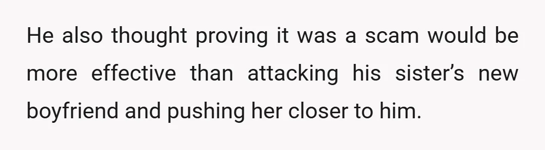He also thought proving it was a scam would be more effective than attacking his sister’s new boyfriend and pushing her closer to him.