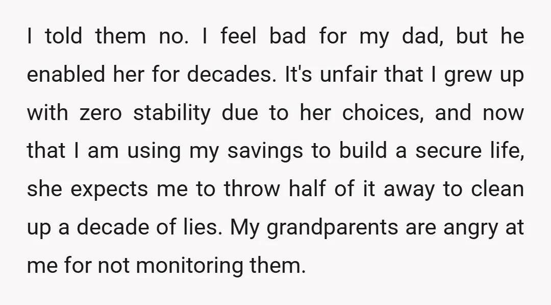 I told them no. I feel bad for my dad, but he enabled her for decades. It's unfair that I grew up with zero stability due to her choices, and...