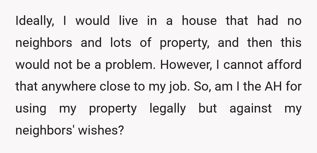 Ideally, I would live in a house that had no neighbors and lots of property, and then this would not be a problem. However, I cannot afford that anywhere close...