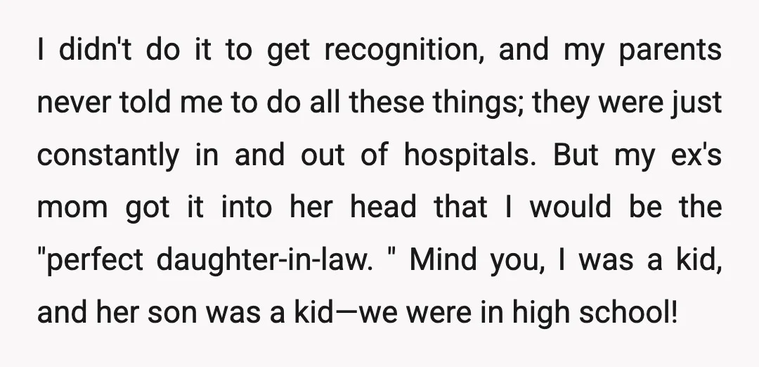 I didn't do it to get recognition, and my parents never told me to do all these things; they were just constantly in and out of hospitals. But my ex's...