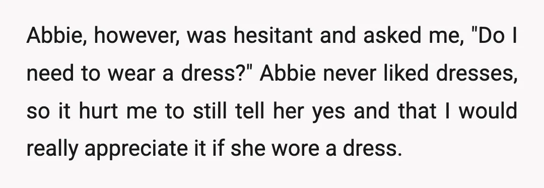 Abbie, however, was hesitant and asked me, "Do I need to wear a dress?" Abbie never liked dresses, so it hurt me to still tell her yes and that I...
