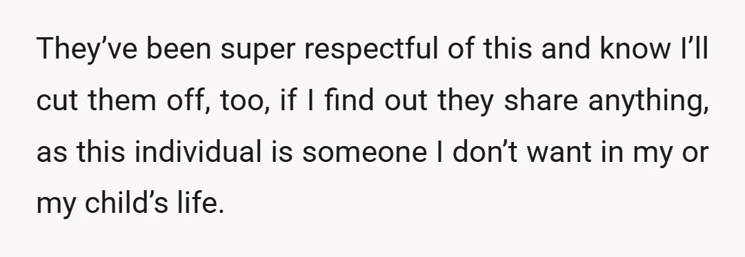 They’ve been super respectful of this and know I’ll cut them off, too, if I find out they share anything, as this individual is someone I don’t want in my...