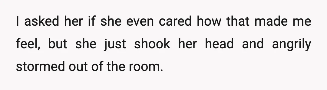 I asked her if she even cared how that made me feel, but she just shook her head and angrily stormed out of the room.