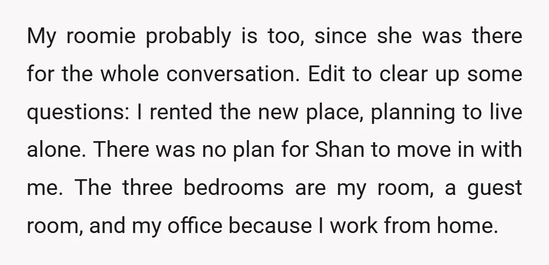 My roomie probably is too, since she was there for the whole conversation. Edit to clear up some questions: I rented the new place, planning to live alone. There was...