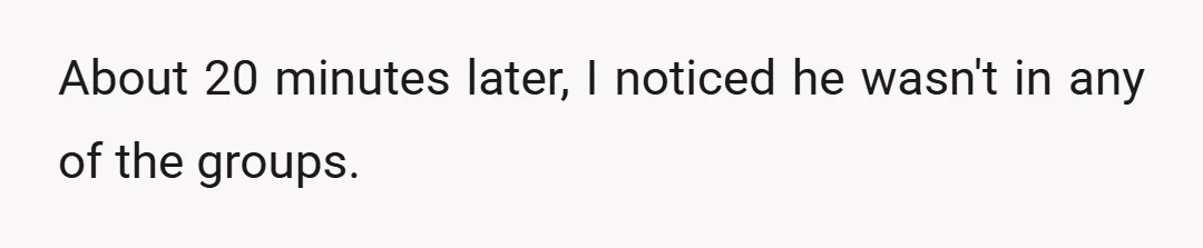 About 20 minutes later, I noticed he wasn't in any of the groups.