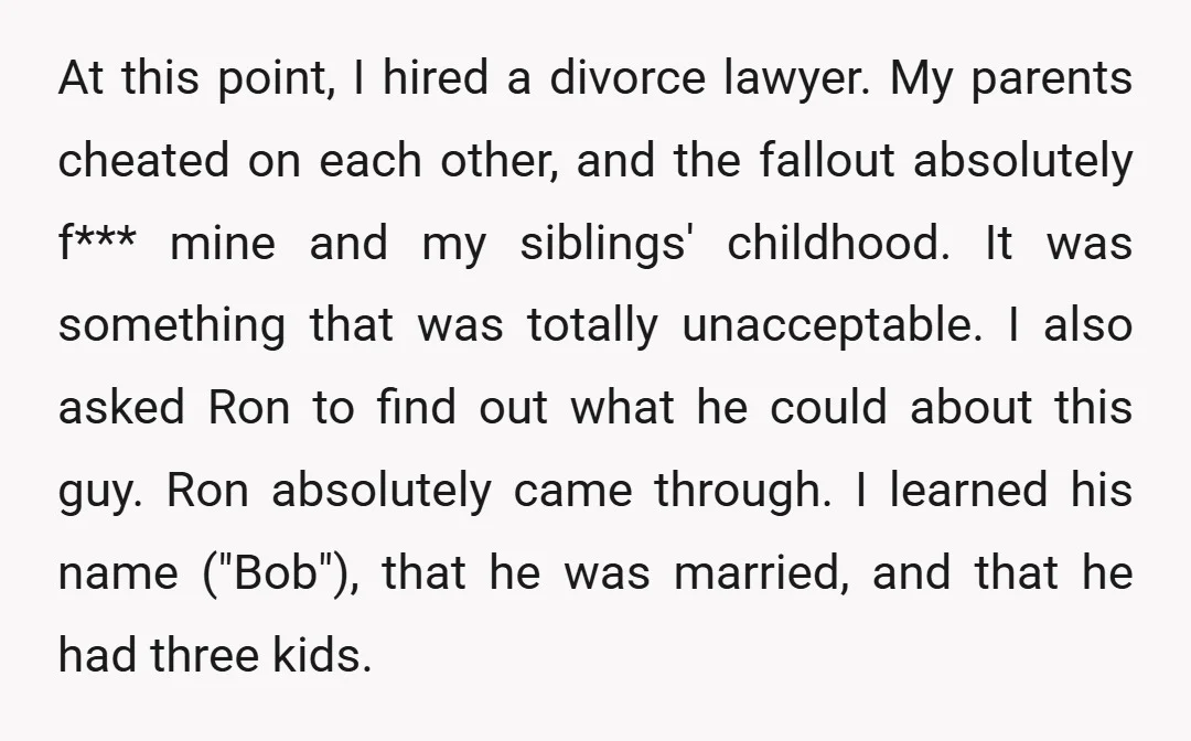 At this point, I hired a divorce lawyer. My parents cheated on each other, and the fallout absolutely f*** mine and my siblings' childhood. It was something that was totally...