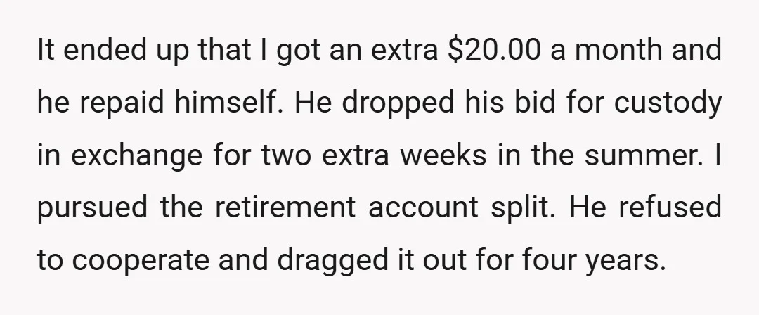 It ended up that I got an extra $20.00 a month and he repaid himself. He dropped his bid for custody in exchange for two extra weeks in the summer....